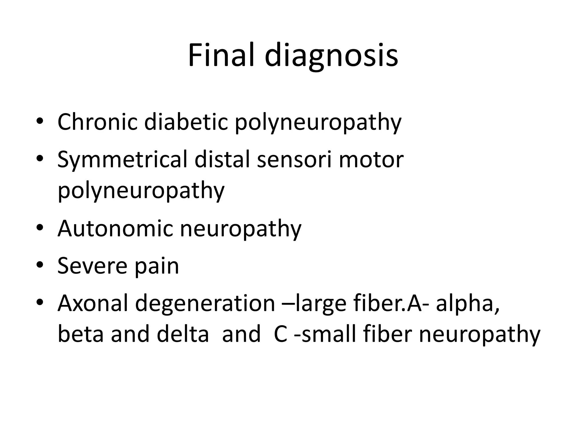 Final diagnosis
• Chronic diabetic polyneuropathy
• Symmetrical distal sensori motor
polyneuropathy
• Autonomic neuropathy
• Severe pain
• Axonal degeneration –large fiber.A- alpha,
beta and delta and C -small fiber neuropathy
 