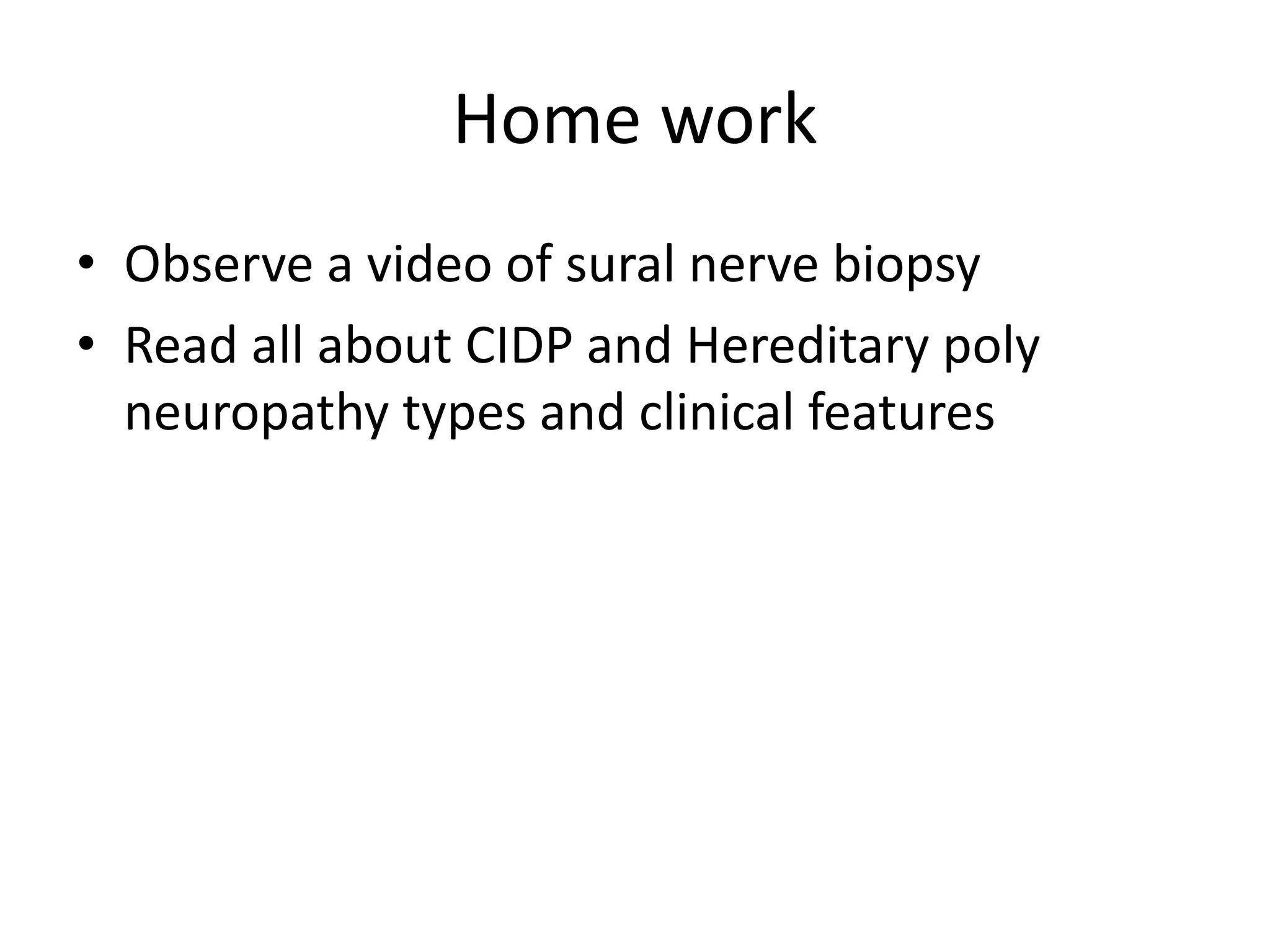 Home work
• Observe a video of sural nerve biopsy
• Read all about CIDP and Hereditary poly
neuropathy types and clinical features
 