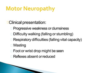 Clinical presentation:
Progressive weakness orclumsiness
Difficulty walking (falling or stumbling)
Respiratory difficulties (falling vital capacity)
Wasting
Foot or wrist drop might be seen
Reflexes absent orreduced
 
