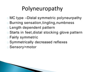 MC type –Distal symmetric polyneurpathy
Burning sensation,tingling,numbness
Length dependent pattern
Starts in feet,distal stocking glove pattern
Fairly symmetric
Symmetrically decreased reflexes
Sensory>motor
Polyneuropathy
 
