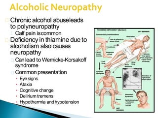 Chronic alcohol abuseleads
to polyneuropathy
Calf pain iscommon
Deficiency in thiamine dueto
alcoholism also causes
neuropathy
Canlead to Wernicke-Korsakoff
syndrome
Commonpresentation
▪ Eyesigns
▪ Ataxia
▪ Cognitive change
▪ Deliriumtremens
▪ Hypothermia andhypotension
 