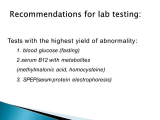 Tests with the highest yield of abnormality:
1. blood glucose (fasting)
2.serum B12 with metabolites
(methylmalonic acid, homocysteine)
3. SPEP(serum protein electrophoresis)
 