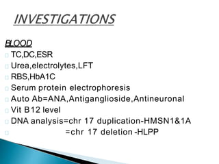 BLOOD
TC,DC,ESR
Urea,electrolytes,LFT
RBS,HbA1C
Serum protein electrophoresis
Auto Ab=ANA,Antiganglioside,Antineuronal
Vit B12 level
DNA analysis=chr 17 duplication-HMSN1&1A
=chr 17 deletion -HLPP
 