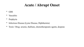 Acute / Abrupt Onset
• GBS
• Vasculitis
• Porphyria
• Infectious Disease (Lyme Disease, Diphthermia)
• Toxin / Drug- arsenic, thallium, chemotherapeutic agents, despone
 