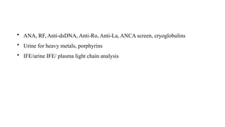 • ANA, RF, Anti-dsDNA, Anti-Ro, Anti-La, ANCA screen, cryoglobulins
• Urine for heavy metals, porphyrins
• IFE/urine IFE/ plasma light chain analysis
 