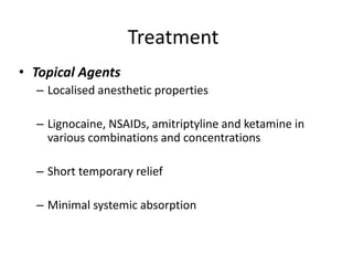 Treatment
• Topical Agents
– Localised anesthetic properties
– Lignocaine, NSAIDs, amitriptyline and ketamine in
various combinations and concentrations
– Short temporary relief
– Minimal systemic absorption
 