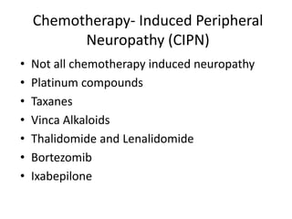 Chemotherapy- Induced Peripheral
Neuropathy (CIPN)
• Not all chemotherapy induced neuropathy
• Platinum compounds
• Taxanes
• Vinca Alkaloids
• Thalidomide and Lenalidomide
• Bortezomib
• Ixabepilone
 