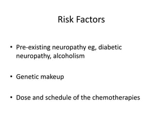 Risk Factors
• Pre-existing neuropathy eg, diabetic
neuropathy, alcoholism
• Genetic makeup
• Dose and schedule of the chemotherapies
 