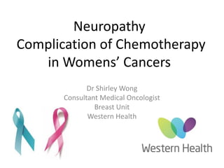 Neuropathy
Complication of Chemotherapy
in Womens’ Cancers
Dr Shirley Wong
Consultant Medical Oncologist
Breast Unit
Western Health
 