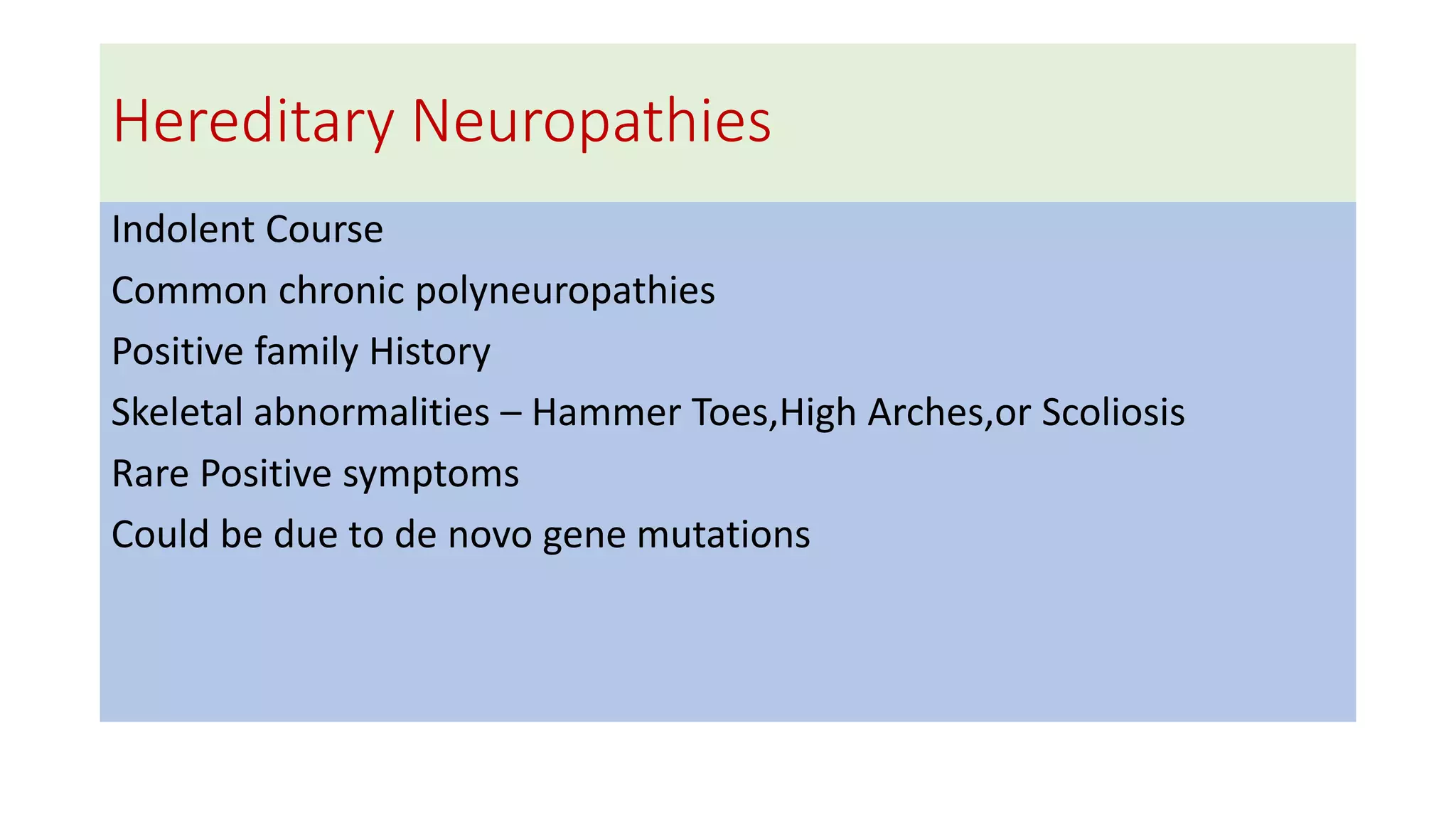 Hereditary Neuropathies
Indolent Course
Common chronic polyneuropathies
Positive family History
Skeletal abnormalities – Hammer Toes,High Arches,or Scoliosis
Rare Positive symptoms
Could be due to de novo gene mutations
 