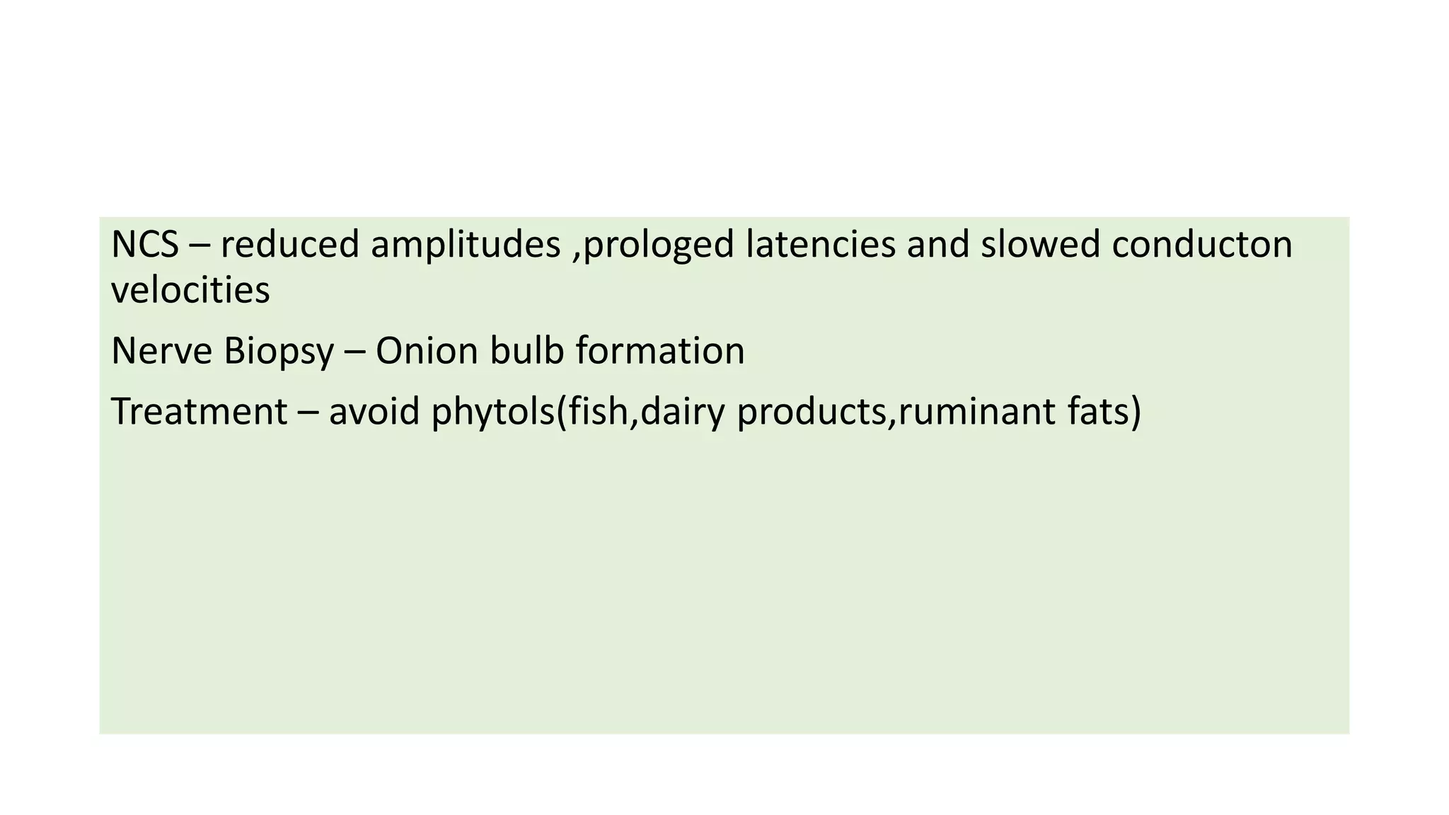 NCS – reduced amplitudes ,prologed latencies and slowed conducton
velocities
Nerve Biopsy – Onion bulb formation
Treatment – avoid phytols(fish,dairy products,ruminant fats)
 