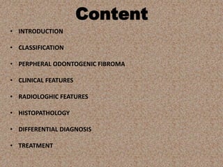 Content
• INTRODUCTION
• CLASSIFICATION
• PERPHERAL ODONTOGENIC FIBROMA
• CLINICAL FEATURES
• RADIOLOGHIC FEATURES
• HISTOPATHOLOGY
• DIFFERENTIAL DIAGNOSIS
• TREATMENT
 