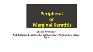 Peripheral
or
Marginal Keratitis
Dr Sunil Kr “Parmar”
Asst. Professor, Department of ophthalmology, Patna Medical college,
Patna
 