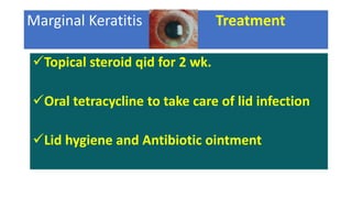 Marginal Keratitis Treatment
Topical steroid qid for 2 wk.
Oral tetracycline to take care of lid infection
Lid hygiene and Antibiotic ointment
 