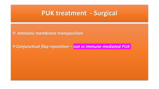 PUK treatment - Surgical
 Amniotic membrane transposition
Conjunctival flap reposition – not in immune mediated PUK
 