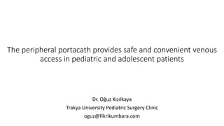 The peripheral portacath provides safe and convenient venous
access in pediatric and adolescent patients
Dr. Oğuz Kızılkaya
Trakya University Pediatric Surgery Clinic
oguz@fikrikumbara.com
 