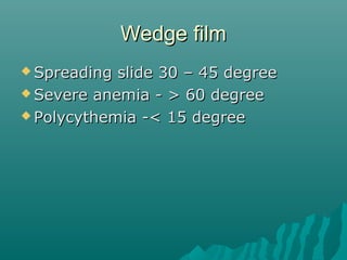 Wedge filmWedge film
 Spreading slide 30 – 45 degreeSpreading slide 30 – 45 degree
 Severe anemia - > 60 degreeSevere anemia - > 60 degree
 Polycythemia -< 15 degreePolycythemia -< 15 degree
 