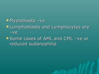  Myeloblasts –veMyeloblasts –ve
 Lumphoblasts and Lymphocytes areLumphoblasts and Lymphocytes are
–ve–ve
 Some cases of AML and CML –ve orSome cases of AML and CML –ve or
reduced sudanophiliareduced sudanophilia
 