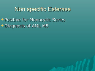 Non specific EsteraseNon specific Esterase
 Positive for Monocytic SeriesPositive for Monocytic Series
 Diagnosis of AML M5Diagnosis of AML M5
 