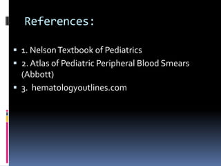 References:
 1. NelsonTextbook of Pediatrics
 2. Atlas of Pediatric Peripheral Blood Smears
(Abbott)
 3. hematologyoutlines.com
 