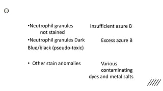 •Neutrophil granules
not stained
•Neutrophil granules Dark
Blue/black (pseudo-toxic)
Insufficient azure B
Excess azure B
• Other stain anomalies Various
contaminating
dyes and metal salts
 
