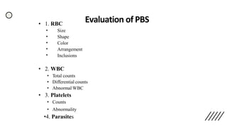 Evaluation of PBS• 1. RBC
•
•
•
•
•
Size
Shape
Color
Arrangement
Inclusions
• 2. WBC
• Total counts
• Differential counts
• Abnormal WBC
• 3. Platelets
• Counts
• Abnormality
•4. Parasites
 
