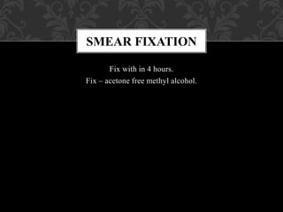 Fix with in 4 hours.
Fix – acetone free methyl alcohol.
SMEAR FIXATION
 