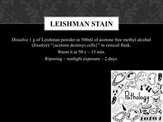 Dissolve 1 g of Leishman powder in 500ml of acetone free methyl alcohol
(fixative) “{acetone destroys cells}” in conical flask.
Warm it at 50 c – 15 min.
Ripening – sunlight exposure – 2 days.
LEISHMAN STAIN
 