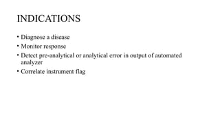 INDICATIONS
• Diagnose a disease
• Monitor response
• Detect pre-analytical or analytical error in output of automated
analyzer
• Correlate instrument flag
 