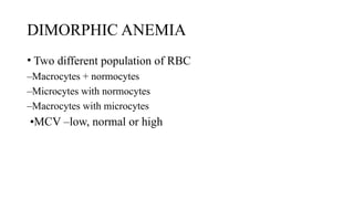 DIMORPHIC ANEMIA
• Two different population of RBC
–Macrocytes + normocytes
–Microcytes with normocytes
–Macrocytes with microcytes
•MCV –low, normal or high
 