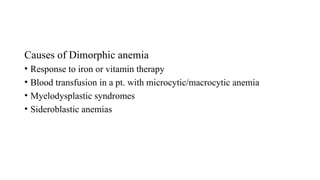 Causes of Dimorphic anemia
• Response to iron or vitamin therapy
• Blood transfusion in a pt. with microcytic/macrocytic anemia
• Myelodysplastic syndromes
• Sideroblastic anemias
 