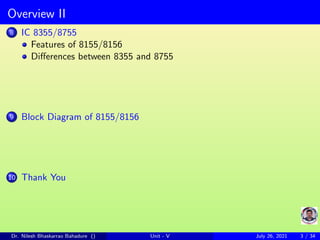 Overview II
8 IC 8355/8755
Features of 8155/8156
Differences between 8355 and 8755
9 Block Diagram of 8155/8156
10 Thank You
Dr. Nilesh Bhaskarrao Bahadure () Unit - V July 26, 2021 3 / 34
 