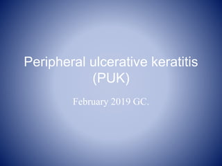 Peripheral ulcerative keratitis
(PUK)
February 2019 GC.
 