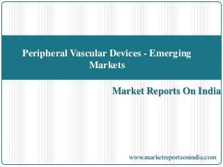 Market Reports On India
Peripheral Vascular Devices - Emerging
Markets
www.marketreportsonindia.com
 