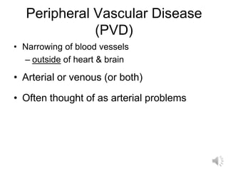 Peripheral Vascular Disease
              (PVD)
• Narrowing of blood vessels
  – outside of heart & brain

• Arterial or venous (or both)

• Often thought of as arterial problems
 