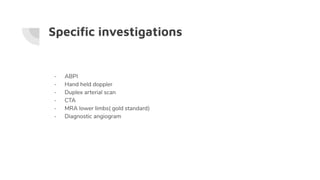 Speciﬁc investigations
- ABPI
- Hand held doppler
- Duplex arterial scan
- CTA
- MRA lower limbs( gold standard)
- Diagnostic angiogram
 