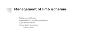 Management of limb ischemia
- Risk factor modiﬁcation
- Management of claudication symptoms
- Surgical interventions
- Non surgical interventions
- Iloprost infusions
 