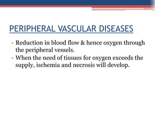 PERIPHERAL VASCULAR DISEASES
• Reduction in blood flow & hence oxygen through
the peripheral vessels.
• When the need of tissues for oxygen exceeds the
supply, ischemia and necrosis will develop.
 