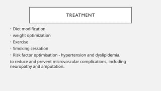 TREATMENT
• Diet modification
• weight optimization
• Exercise
• Smoking cessation
• Risk factor optimisation - hypertension and dyslipidemia.
to reduce and prevent microvascular complications, including
neuropathy and amputation.
 