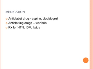 MEDICATION
 Antiplatlet drug - aspirin, clopidogrel
 Anticlotting drugs – warfarin
 Rx for HTN, DM, lipids
 