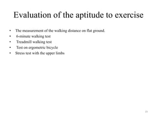 Evaluation of the aptitude to exercise
• The measurement of the walking distance on flat ground.
• 6-minute walking test
• Treadmill walking test
• Test on ergometric bicycle
• Stress test with the upper limbs
19
 