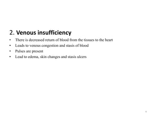 2. Venous insufficiency
• There is decreased return of blood from the tissues to the heart
• Leads to venous congestion and stasis of blood
• Pulses are present
• Lead to edema, skin changes and stasis ulcers
4
 