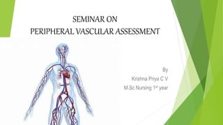 SEMINAR ON
PERIPHERAL VASCULAR ASSESSMENT
By
Krishna Priya C V
M.Sc Nursing 1st year
 