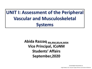 UNIT I: Assessment of the Peripheral
Vascular and Musculoskeletal
Systems
Acknowledged Shahzad Bashir &
Hugh Gelabert, M.D. Vascular Surgery Division UCLA School of Medicine
Abida Razzaq RN,RM,BScN,MSN
Vice Principal, ICoNM
Students’ Affairs
September,2020
 