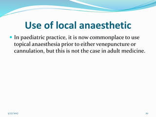 Use of local anaesthetic
 In paediatric practice, it is now commonplace to use
topical anaesthesia prior to either venepuncture or
cannulation, but this is not the case in adult medicine.
5/27/2017 20
 