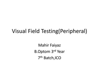Visual Field Testing(Peripheral)
Mahir Faiyaz
B.Optom 3rd Year
7th Batch,ICO
 