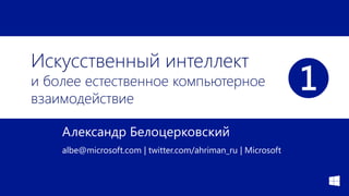 Искусственный интеллект
и более естественное компьютерное
взаимодействие
Александр Белоцерковский
albe@microsoft.com | twitter.com/ahriman_ru | Microsoft
❶
 