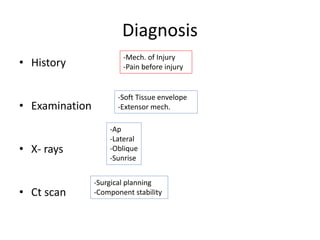 Diagnosis
• History
• Examination
• X- rays
• Ct scan
-Mech. of Injury
-Pain before injury
-Soft Tissue envelope
-Extensor mech.
-Ap
-Lateral
-Oblique
-Sunrise
-Surgical planning
-Component stability
 