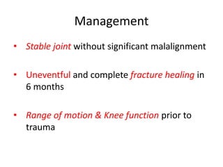 Management
• Stable joint without significant malalignment
• Uneventful and complete fracture healing in
6 months
• Range of motion & Knee function prior to
trauma
 