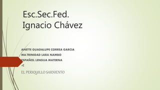 Esc.Sec.Fed.
Ignacio Chávez
ANETTE GUADALUPE CORREA GARCIA
MA.TRINIDAD LARA NAMBO
ESPAÑOL LENGUA MATERNA
1C
EL PERIQUILLO SARNIENTO
 